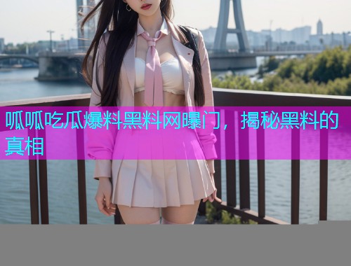 呱呱吃瓜爆料黑料网曝门，揭秘黑料的真相