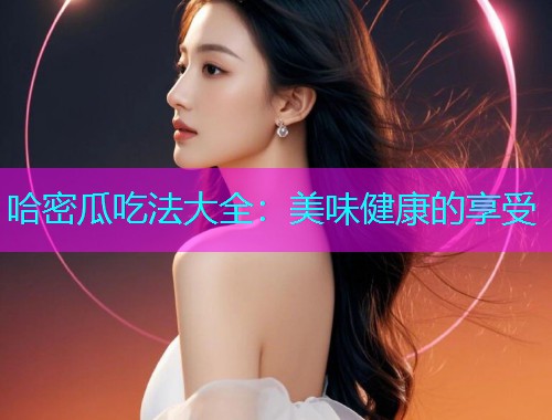 哈密瓜吃法大全：美味健康的享受