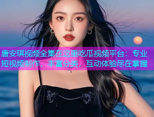 唐安琪视频全集在这里吃瓜视频平台：专业短视频制作，丰富分类，互动体验尽在掌握