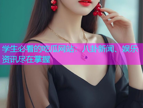 学生必看的吃瓜网站：八卦新闻、娱乐资讯尽在掌握