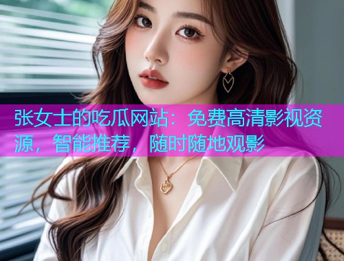 张女士的吃瓜网站：免费高清影视资源，智能推荐，随时随地观影