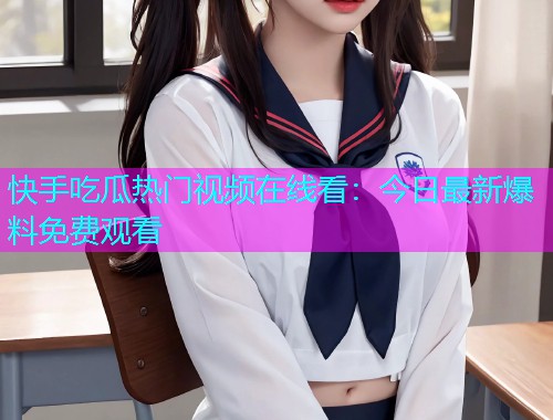 快手吃瓜热门视频在线看：今日最新爆料免费观看