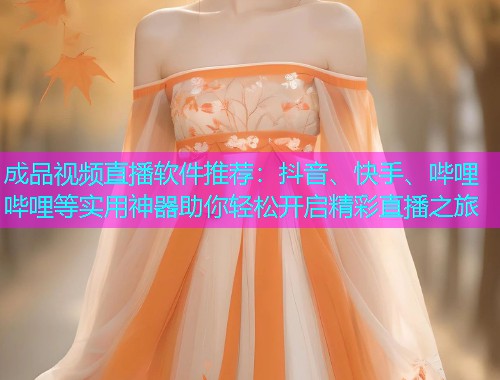 成品视频直播软件推荐：抖音、快手、哔哩哔哩等实用神器助你轻松开启精彩直播之旅