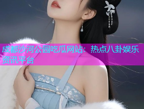 成都沙河公园吃瓜网站：热点八卦娱乐资讯平台