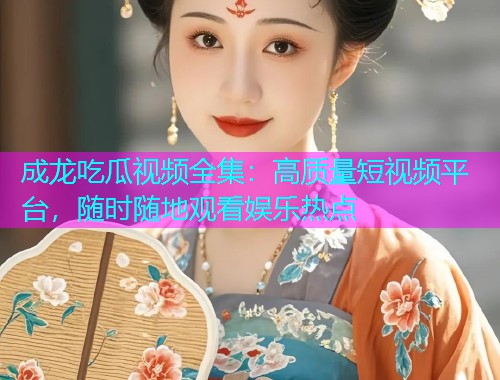 成龙吃瓜视频全集：高质量短视频平台，随时随地观看娱乐热点