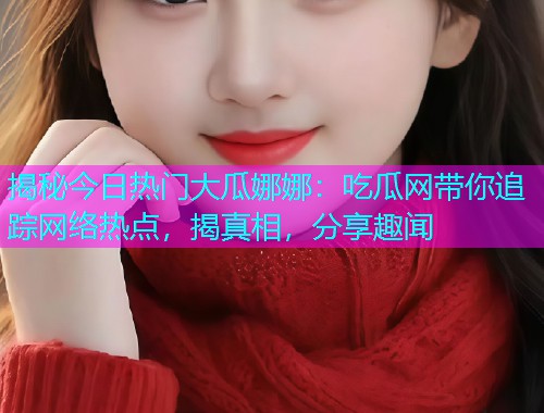揭秘今日热门大瓜娜娜：吃瓜网带你追踪网络热点，揭真相，分享趣闻