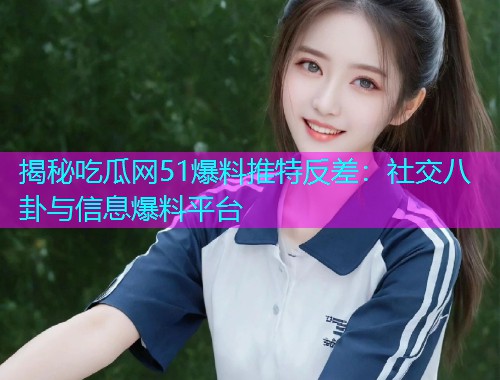 揭秘吃瓜网51爆料推特反差：社交八卦与信息爆料平台