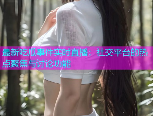 最新吃瓜事件实时直播：社交平台的热点聚焦与讨论功能