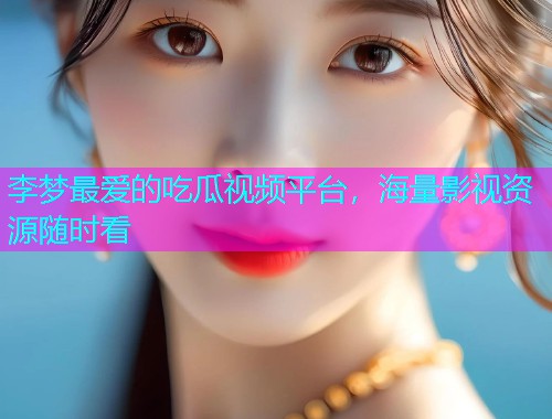李梦最爱的吃瓜视频平台，海量影视资源随时看
