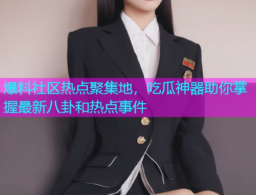 爆料社区热点聚集地，吃瓜神器助你掌握最新八卦和热点事件