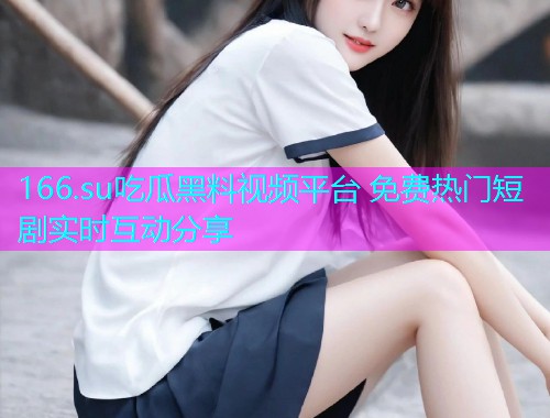 166.su吃瓜黑料视频平台 免费热门短剧实时互动分享