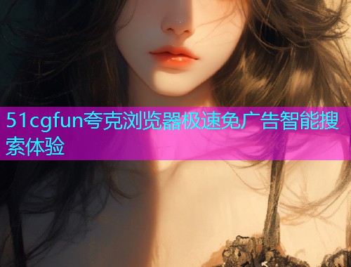 51cgfun夸克浏览器极速免广告智能搜索体验