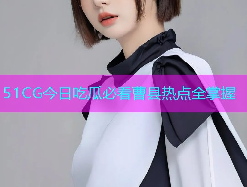 51CG今日吃瓜必看曹县热点全掌握