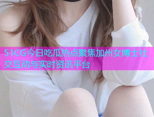 51CG今日吃瓜热点聚焦加州女博士社交互动与实时资讯平台