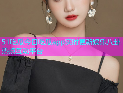 51吃瓜今日吃瓜app实时更新娱乐八卦热点互动平台