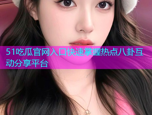 51吃瓜官网入口快速掌握热点八卦互动分享平台