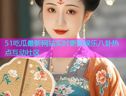 51吃瓜最新网站实时更新娱乐八卦热点互动社区