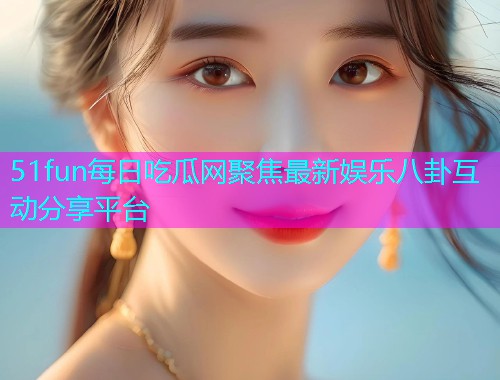 51fun每日吃瓜网聚焦最新娱乐八卦互动分享平台