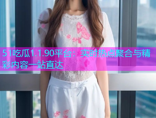 51吃瓜1.1.90平台：实时热点聚合与精彩内容一站直达