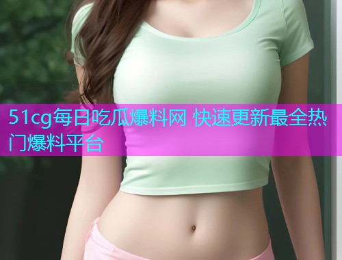 51cg每日吃瓜爆料网 快速更新最全热门爆料平台