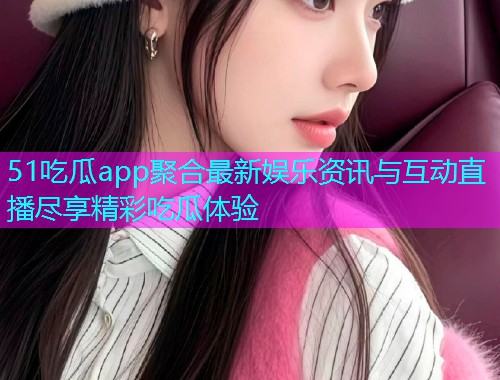 51吃瓜app聚合最新娱乐资讯与互动直播尽享精彩吃瓜体验