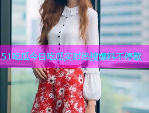 51吃瓜今日吃瓜实时热搜爆料不停歇