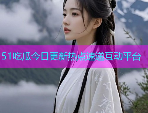 51吃瓜今日更新热点速递互动平台