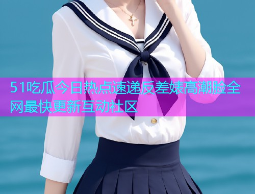 51吃瓜今日热点速递反差婊高潮脸全网最快更新互动社区
