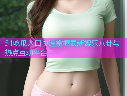 51吃瓜入口快速掌握最新娱乐八卦与热点互动平台