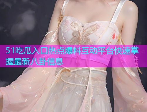 51吃瓜入口热点爆料互动平台快速掌握最新八卦信息