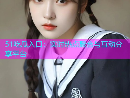 51吃瓜入口：实时热点聚合与互动分享平台