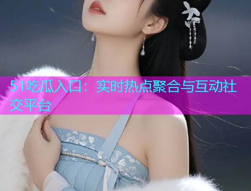 51吃瓜入口：实时热点聚合与互动社交平台