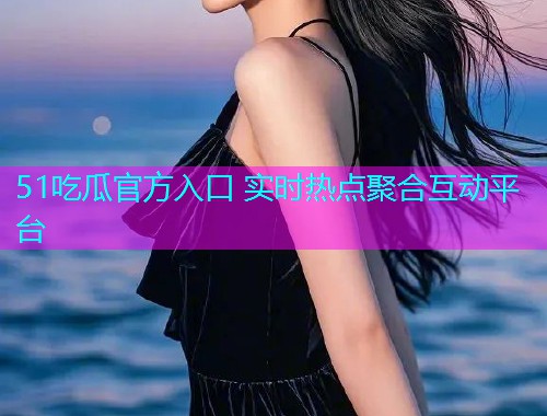 51吃瓜官方入口 实时热点聚合互动平台