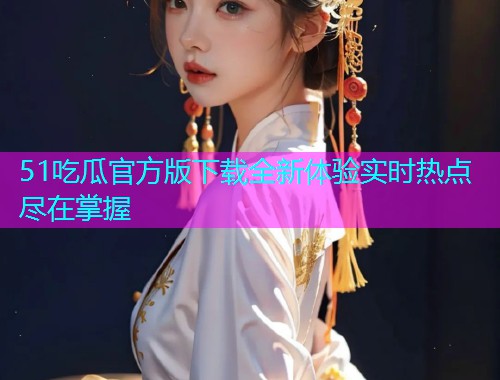 51吃瓜官方版下载全新体验实时热点尽在掌握
