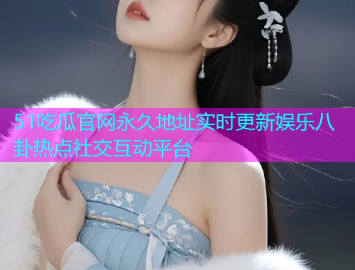 51吃瓜官网永久地址实时更新娱乐八卦热点社交互动平台