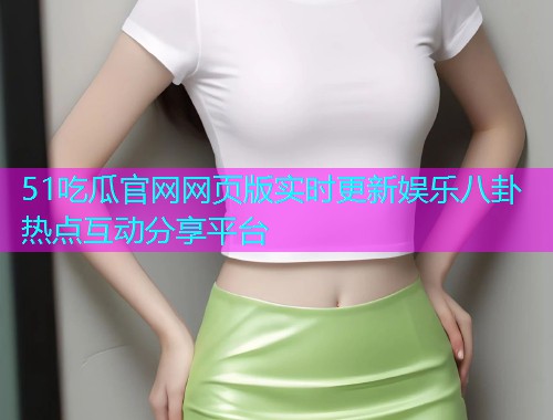 51吃瓜官网网页版实时更新娱乐八卦热点互动分享平台