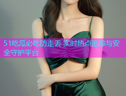 51吃瓜必吃防走丢 实时热点追踪与安全守护平台