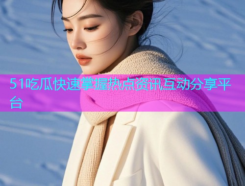 51吃瓜快速掌握热点资讯互动分享平台