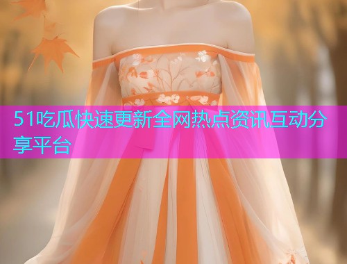 51吃瓜快速更新全网热点资讯互动分享平台