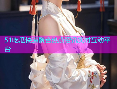 51吃瓜快速聚合热点资讯实时互动平台