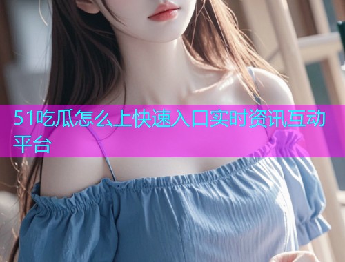 51吃瓜怎么上快速入口实时资讯互动平台