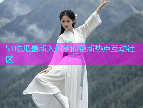 51吃瓜最新入口实时更新热点互动社区