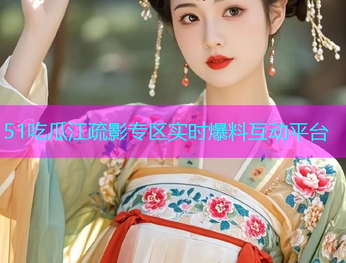 51吃瓜江疏影专区实时爆料互动平台
