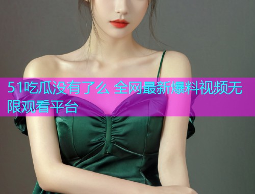 51吃瓜没有了么 全网最新爆料视频无限观看平台