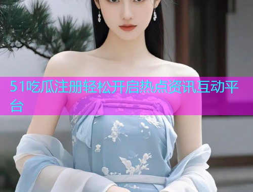 51吃瓜注册轻松开启热点资讯互动平台