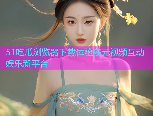 51吃瓜浏览器下载体验多元视频互动娱乐新平台