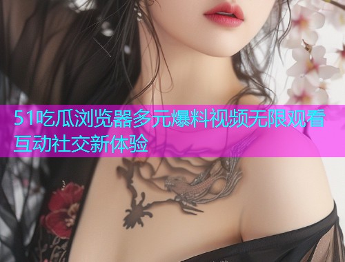 51吃瓜浏览器多元爆料视频无限观看互动社交新体验