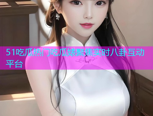 51吃瓜热门吃瓜婊聚焦实时八卦互动平台