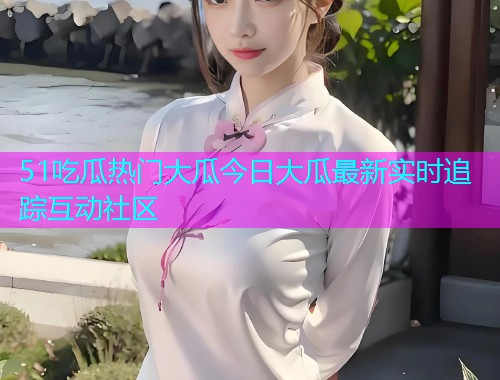 51吃瓜热门大瓜今日大瓜最新实时追踪互动社区