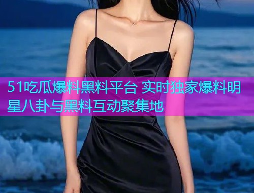 51吃瓜爆料黑料平台 实时独家爆料明星八卦与黑料互动聚集地
